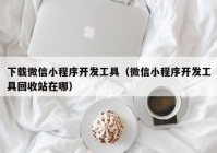 下载微信小程序开发工具（微信小程序开发工具回收站在哪）
