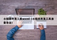 小程序开发工具wxml（小程序开发工具准备包含）